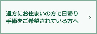 遠方にお住まいの方で日帰り手術をご希望されている方へ